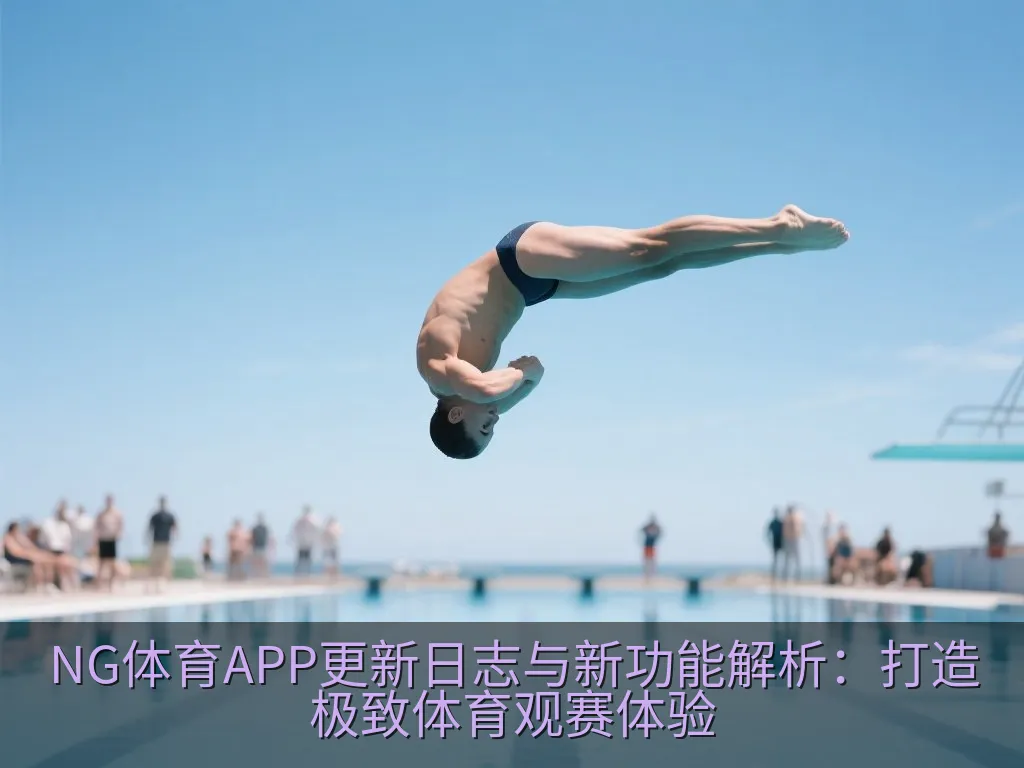 NG体育APP更新日志与新功能解析：打造极致体育观赛体验